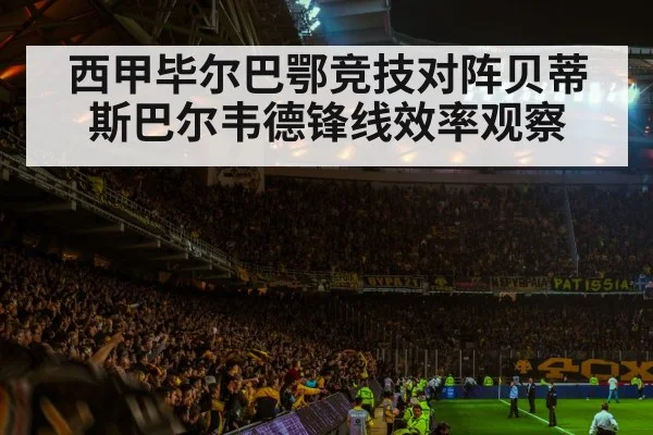 西甲毕尔巴鄂竞技对阵贝蒂斯巴尔韦德锋线效率观察