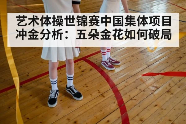 艺术体操世锦赛中国集体项目冲金分析：五朵金花如何破局 | kaiyun sports