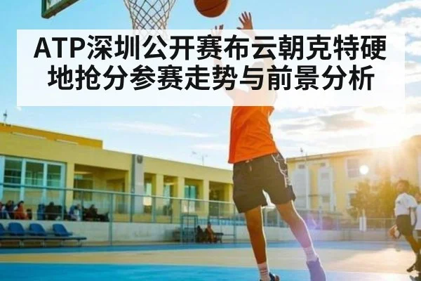 ATP深圳公开赛布云朝克特硬地抢分参赛走势与前景分析（kaiyun sports）
