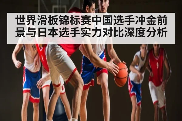 世界滑板锦标赛中国选手冲金前景与日本选手实力对比深度分析 - kaiyun sports